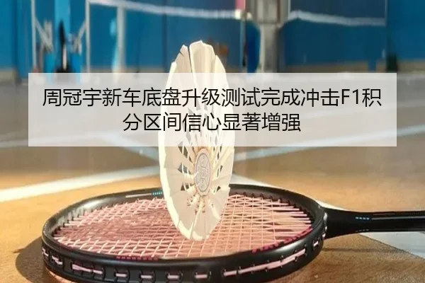 周冠宇新车底盘升级测试完成冲击F1积分区间信心显著增强